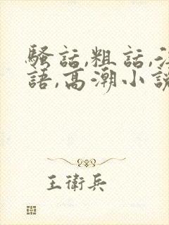 骚话,粗话,淫语,高潮小说