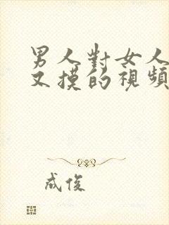 男人对女人又舔又摸的视频