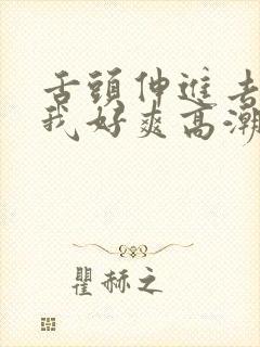 舌头伸进去添的我好爽高潮av