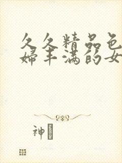 久久精品色妇熟妇丰满的女人