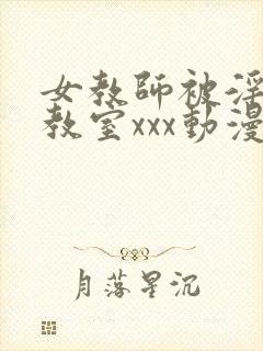 女教师被淫辱の教室xxx动漫