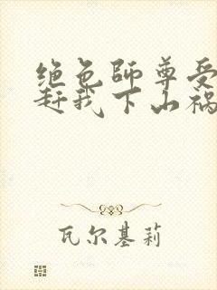 绝色师尊受不了赶我下山祸害师姐封面