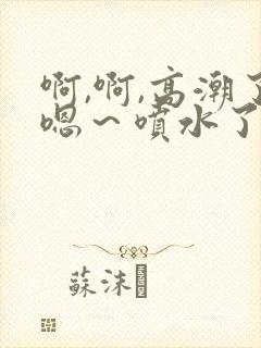 啊,啊,高潮了嗯～喷水了……嗯哼
