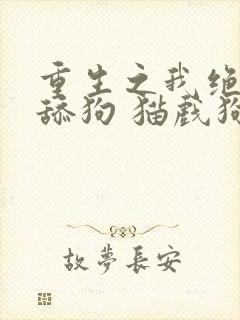 重生之我绝不当舔狗 猫戏狗