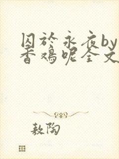 囚于永夜by麦香鸡呢全文免费阅读