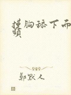 摸胸舔下面的视频