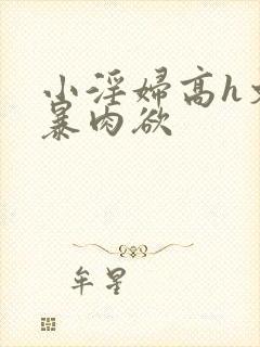 小淫妇高h文黄暴肉欲