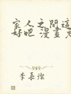 家人之间这样不好吧 漫画免费阅读