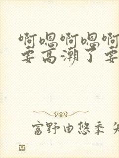 啊嗯啊嗯啊嗯爽要高潮了要喷水了封面