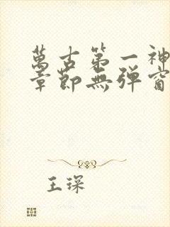 万古第一神最新章节无弹窗笔趣阁