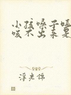 小孩嗓子哑有痰咳不出来是什么情况