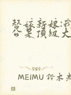 替嫁新娘:我老公是顶级大佬全文免费