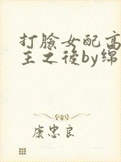 打脸女配高攀男主之后by绵绵笔趣阁在线阅读