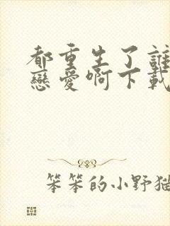 都重生了谁还谈恋爱啊下载