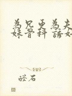 为兄更为夫(兄妹骨科 诱奸 h)