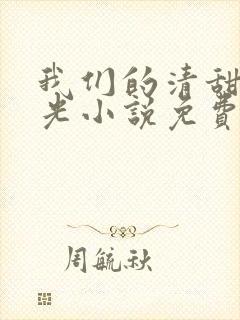 我们的清甜小时光小说免费阅读