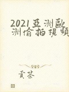 2021亚洲欧洲偷拍视频