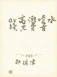 av高潮喷水在线免费看