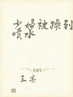 少妇被躁到高潮喷水封面