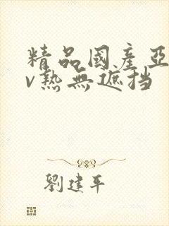 精品国产亚洲av热无遮挡