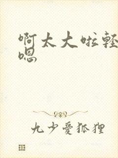 啊太大啦轻点操嗯