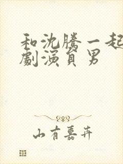 和沈腾一起的喜剧演员男