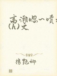 高潮嗯~喷水了(h)文