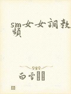 sm女女调教视频