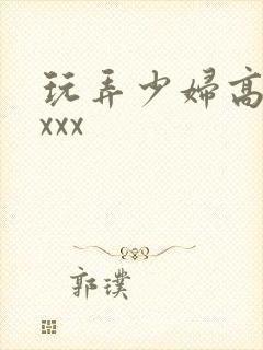 玩弄少妇高潮xxxx