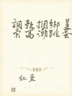 调教捆绑美女绳索高潮跳蛋小说