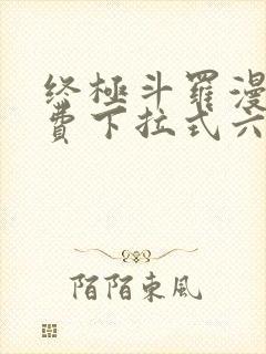 终极斗罗漫画免费下拉式六漫画