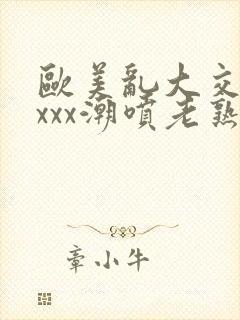 欧美乱大交xxxxx潮喷老熟妇