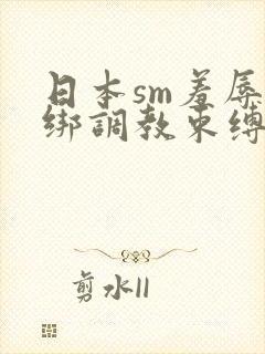 日本sm羞辱捆绑调教束缚在线观看