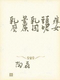 乳晕乳头痒是什么原因呢女性