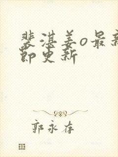 裴湛姜o最新章节更新