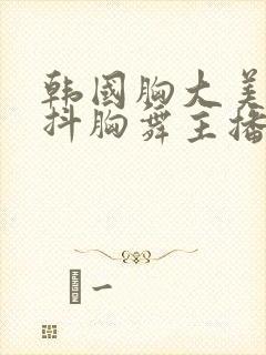 韩国胸大美女跳抖胸舞主播