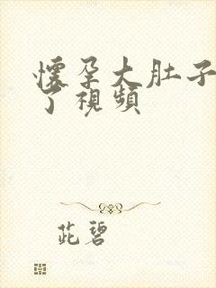 怀孕大肚子快生了视频