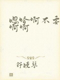 嗯哈啊不要啊哈啊啊