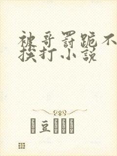 被哥罚跪不敢起挨打小说