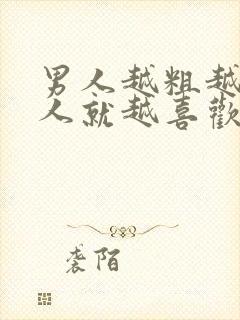 男人越粗越大女人就越喜欢嘛