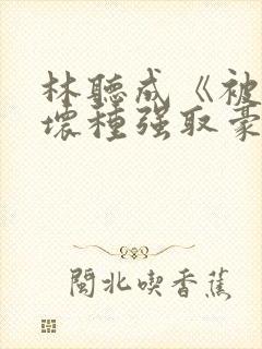 林听成《被顶级坏种强取豪夺了》两