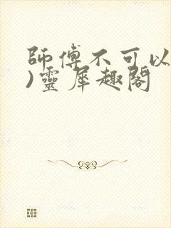 师傅不可以(限)灵犀趣阁