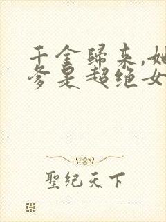 千金归来,她亲爹是超绝女儿奴短剧