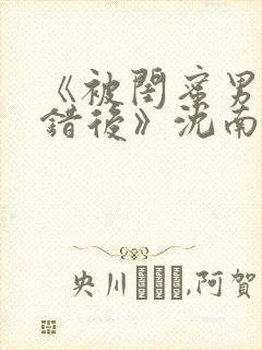 《被闺蜜男友认错后》沈南陆时砚封面