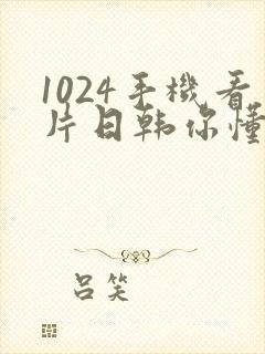 1024手机看片日韩你懂的最新