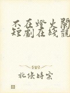 不在灯火阑珊处短剧在线观看全集