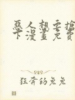 恶人想要抢救一下漫画免费六漫画