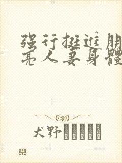 强行挺进朋友漂亮人妻身体电影