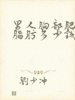 男人胸部肥大抽脂肪多少钱