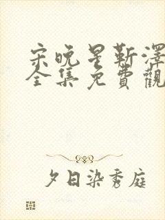 宋晚星靳泽短剧全集免费观看